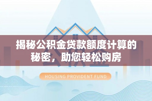 兴县揭秘公积金贷款额度计算的秘密，助您轻松购房