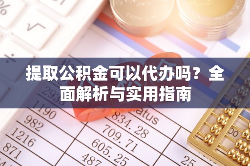 兴县提取公积金可以代办吗？全面解析与实用指南