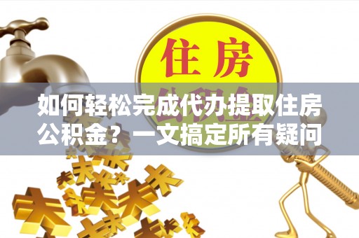 兴县如何轻松完成代办提取住房公积金？一文搞定所有疑问