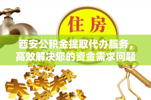 兴县西安公积金提取代办服务，高效解决您的资金需求问题