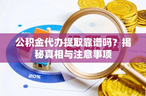 兴县公积金代办提取靠谱吗？揭秘真相与注意事项