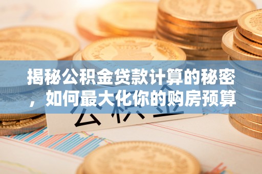 兴县揭秘公积金贷款计算的秘密，如何最大化你的购房预算