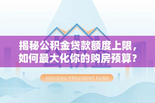 兴县揭秘公积金贷款额度上限，如何最大化你的购房预算？