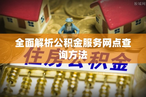 兴县全面解析公积金服务网点查询方法