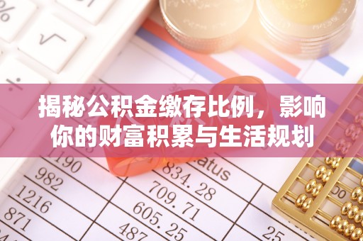兴县揭秘公积金缴存比例，影响你的财富积累与生活规划
