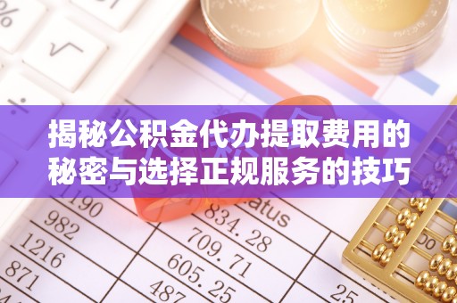 兴县揭秘公积金代办提取费用的秘密与选择正规服务的技巧