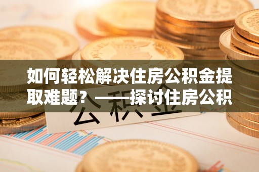 兴县如何轻松解决住房公积金提取难题？——探讨住房公积金提取代办服务