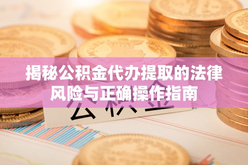 兴县揭秘公积金代办提取的法律风险与正确操作指南