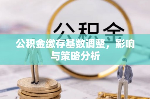 兴县公积金缴存基数调整，影响与策略分析