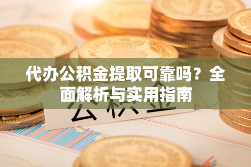 兴县代办公积金提取可靠吗？全面解析与实用指南