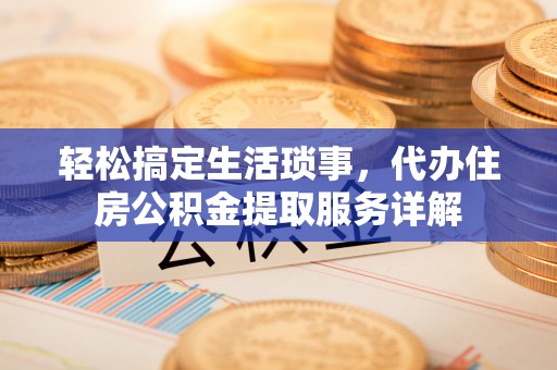 兴县轻松搞定生活琐事，代办住房公积金提取服务详解