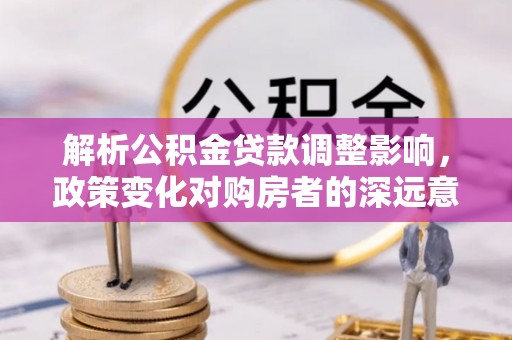 兴县解析公积金贷款调整影响，政策变化对购房者的深远意义