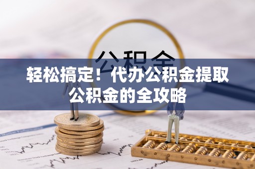 兴县轻松搞定！代办公积金提取公积金的全攻略