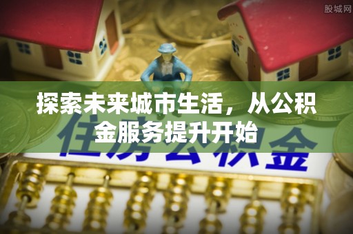 兴县探索未来城市生活，从公积金服务提升开始