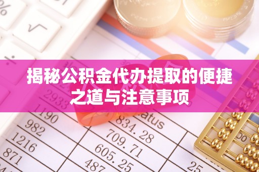 兴县揭秘公积金代办提取的便捷之道与注意事项
