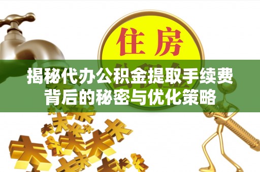 兴县揭秘代办公积金提取手续费背后的秘密与优化策略