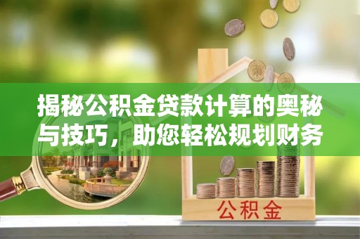 兴县揭秘公积金贷款计算的奥秘与技巧，助您轻松规划财务未来