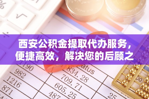 兴县西安公积金提取代办服务，便捷高效，解决您的后顾之忧