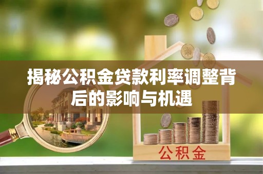 兴县揭秘公积金贷款利率调整背后的影响与机遇