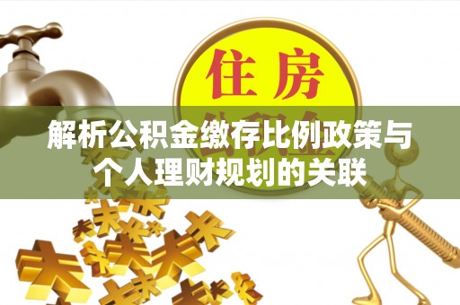 兴县解析公积金缴存比例政策与个人理财规划的关联
