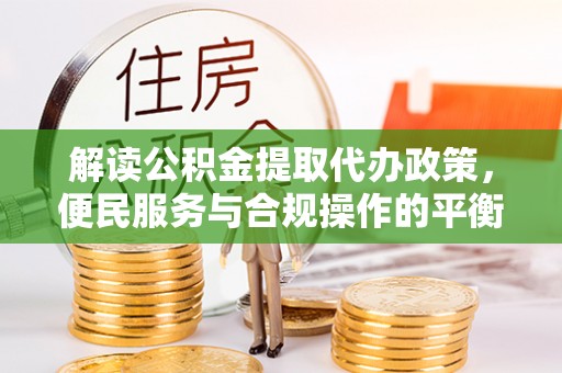 兴县解读公积金提取代办政策，便民服务与合规操作的平衡之道