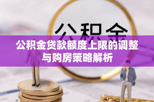 兴县公积金贷款额度上限的调整与购房策略解析