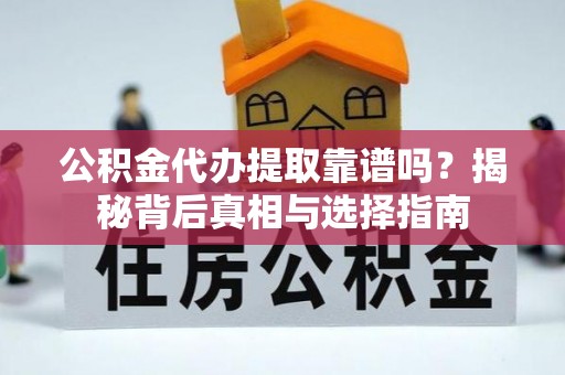 兴县公积金代办提取靠谱吗？揭秘背后真相与选择指南