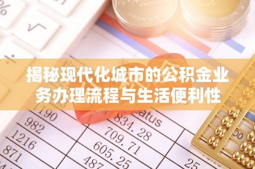 兴县揭秘现代化城市的公积金业务办理流程与生活便利性