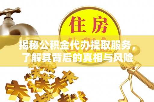 兴县揭秘公积金代办提取服务，了解其背后的真相与风险