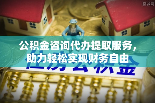 兴县公积金咨询代办提取服务，助力轻松实现财务自由