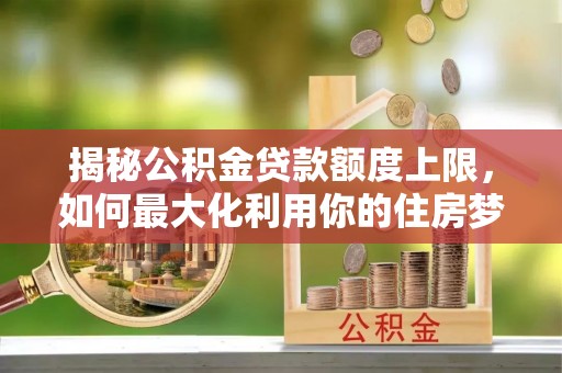 兴县揭秘公积金贷款额度上限，如何最大化利用你的住房梦想资金？