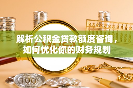 兴县解析公积金贷款额度咨询，如何优化你的财务规划