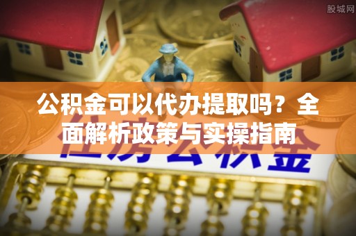 兴县公积金可以代办提取吗？全面解析政策与实操指南