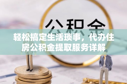 兴县轻松搞定生活琐事，代办住房公积金提取服务详解