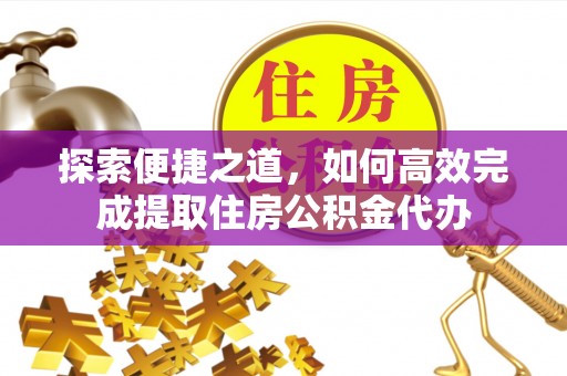 兴县探索便捷之道，如何高效完成提取住房公积金代办