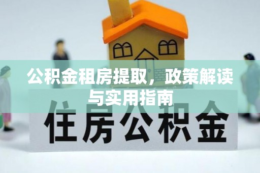 兴县公积金租房提取，政策解读与实用指南