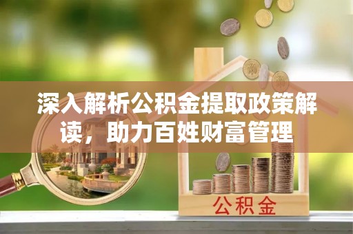 兴县深入解析公积金提取政策解读，助力百姓财富管理