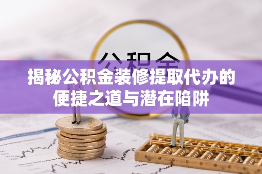 兴县揭秘公积金装修提取代办的便捷之道与潜在陷阱