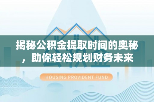兴县揭秘公积金提取时间的奥秘，助你轻松规划财务未来