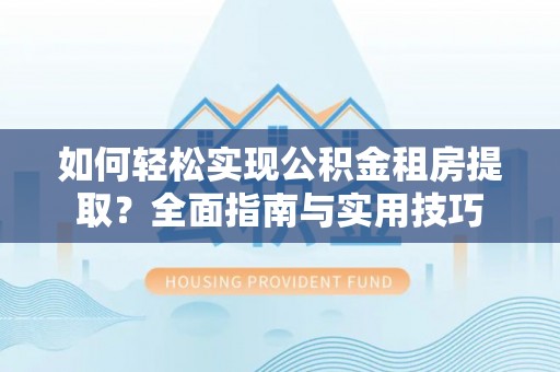 兴县如何轻松实现公积金租房提取？全面指南与实用技巧