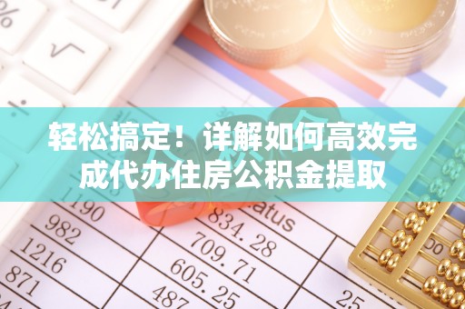 兴县轻松搞定！详解如何高效完成代办住房公积金提取