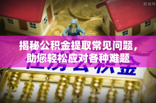 兴县揭秘公积金提取常见问题，助您轻松应对各种难题