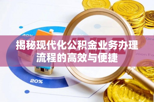 兴县揭秘现代化公积金业务办理流程的高效与便捷
