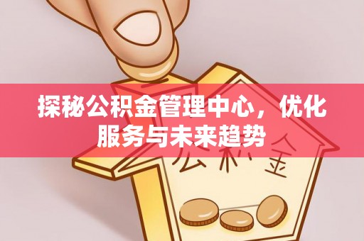 兴县探秘公积金管理中心，优化服务与未来趋势