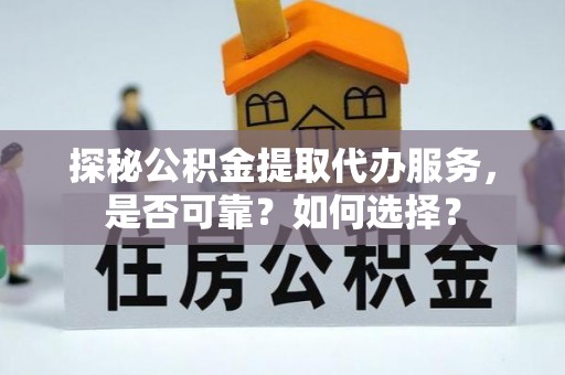 兴县探秘公积金提取代办服务，是否可靠？如何选择？