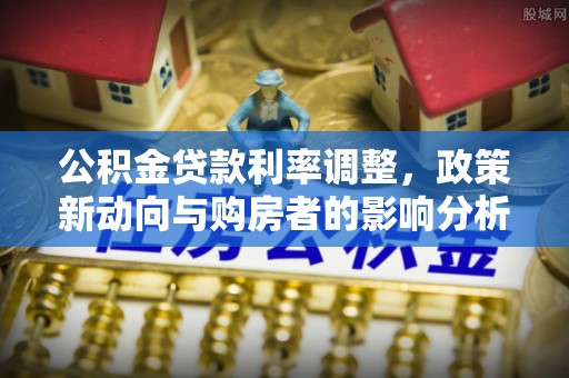 兴县公积金贷款利率调整，政策新动向与购房者的影响分析