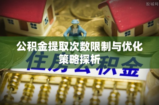 兴县公积金提取次数限制与优化策略探析