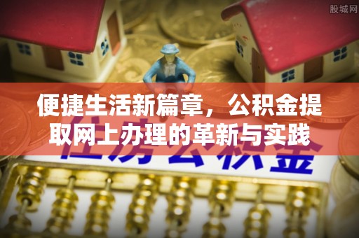 兴县便捷生活新篇章，公积金提取网上办理的革新与实践