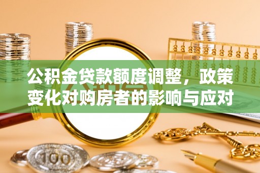 兴县公积金贷款额度调整，政策变化对购房者的影响与应对策略
