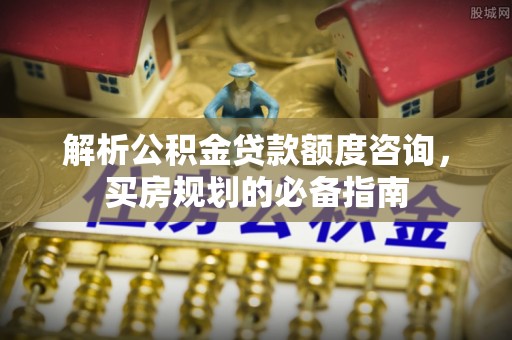 兴县解析公积金贷款额度咨询，买房规划的必备指南